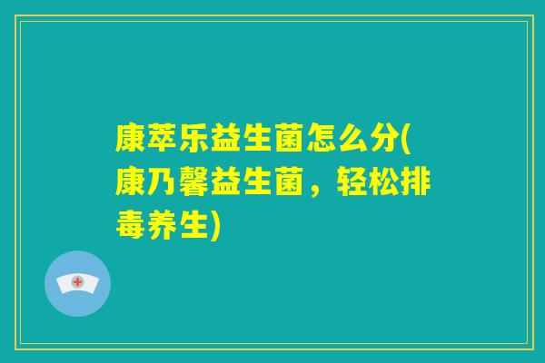 康萃乐益生菌怎么分(康乃馨益生菌,轻松排毒养生) 康萃乐益生菌怎么分(康乃馨益生菌,轻松排毒养生)