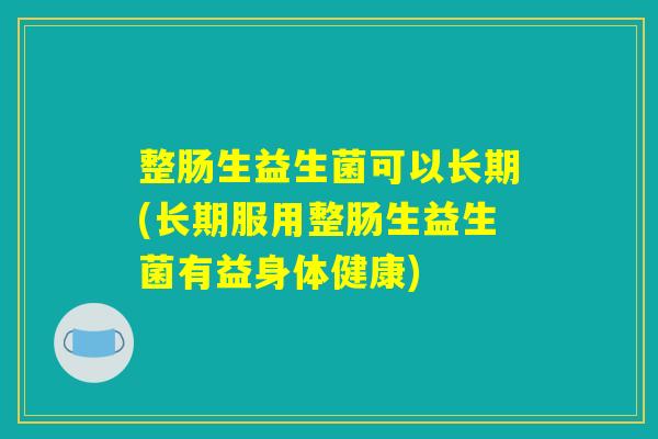 整肠生益生菌可以长期(长期服用整肠生益生菌有益身体健康)