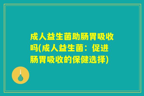 成人益生菌助肠胃吸收吗(成人益生菌:促进肠胃吸收的保健选择) 成人益生菌助肠胃吸收吗(成人益生菌:促进肠胃吸收的保健选择)
