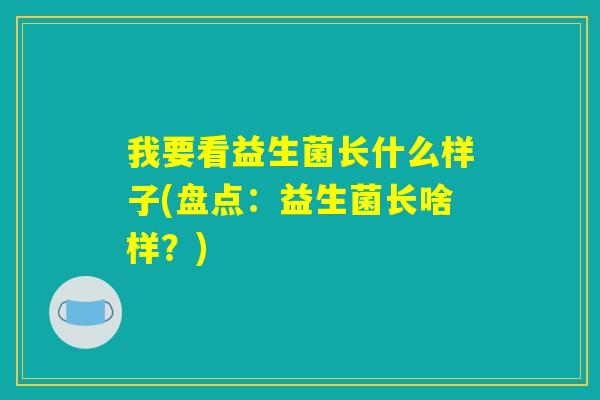我要看益生菌长什么样子(盘点:益生菌长啥样?) 我要看益生菌长什么样子(盘点:益生菌长啥样?)