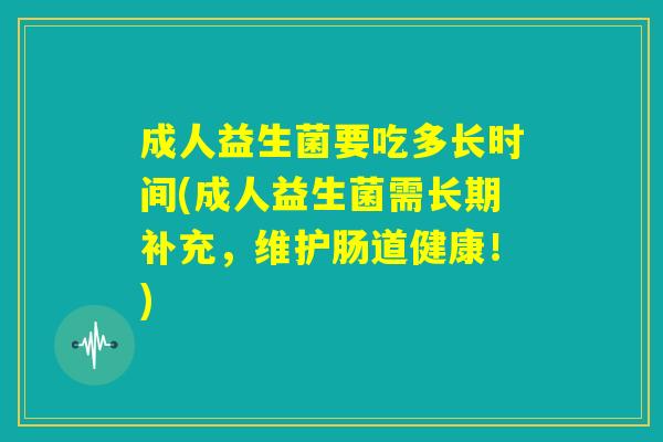 成人益生菌要吃多长时间(成人益生菌需长期补充,维护肠道健康!) 成人益生菌要吃多长时间(成人益生菌需长期补充,维护肠道健康!)