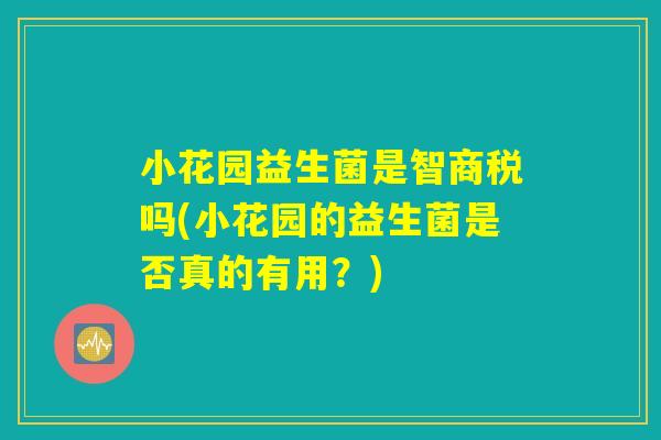 小花园益生菌是智商税吗(小花园的益生菌是否真的有用?) 小花园益生菌是智商税吗(小花园的益生菌是否真的有用?)