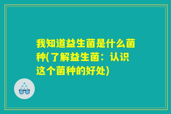 我知道益生菌是什么菌种(了解益生菌:认识这个菌种的好处) 我知道益生菌是什么菌种(了解益生菌:认识这个菌种的好处)