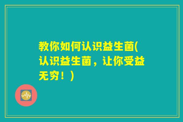 教你如何认识益生菌(认识益生菌，让你受益无穷！)