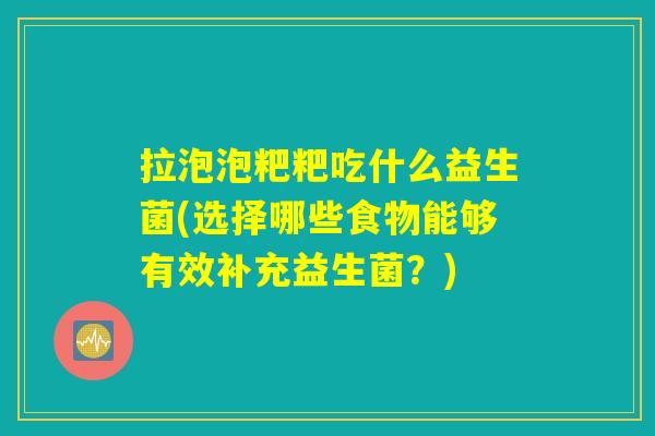 拉泡泡粑粑吃什么益生菌(选择哪些食物能够有效补充益生菌?) 拉泡泡粑粑吃什么益生菌(选择哪些食物能够有效补充益生菌?)