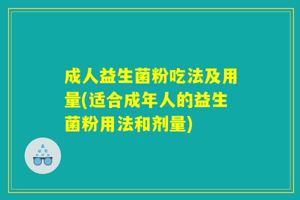 成人益生菌粉吃法及用量(适合成年人的益生菌粉用法和剂量) 成人益生菌粉吃法及用量(适合成年人的益生菌粉用法和剂量)
