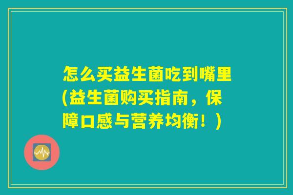 怎么买益生菌吃到嘴里(益生菌购买指南，保障口感与营养均衡！)