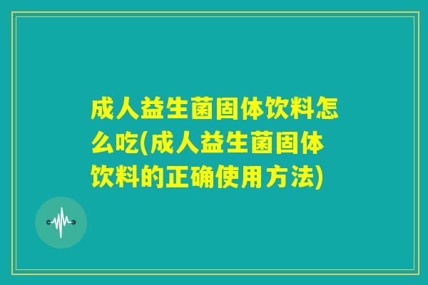 成人益生菌固体饮料怎么吃(成人益生菌固体饮料的正确使用方法) 成人益生菌固体饮料怎么吃(成人益生菌固体饮料的正确使用方法)