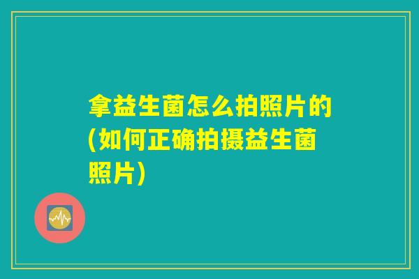 拿益生菌怎么拍照片的(如何正确拍摄益生菌照片) 拿益生菌怎么拍照片的(如何正确拍摄益生菌照片)