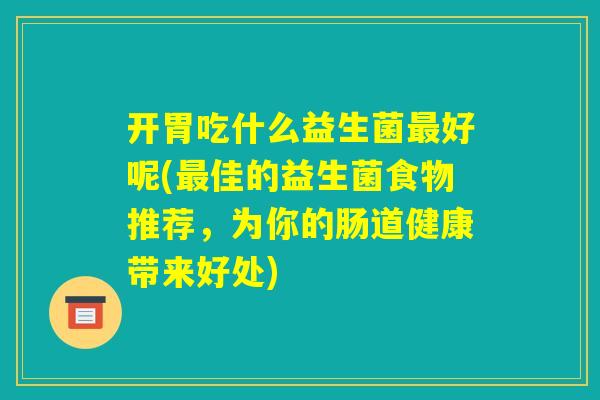 开胃吃什么益生菌最好呢(最佳的益生菌食物推荐，为你的肠道健康带来好处)