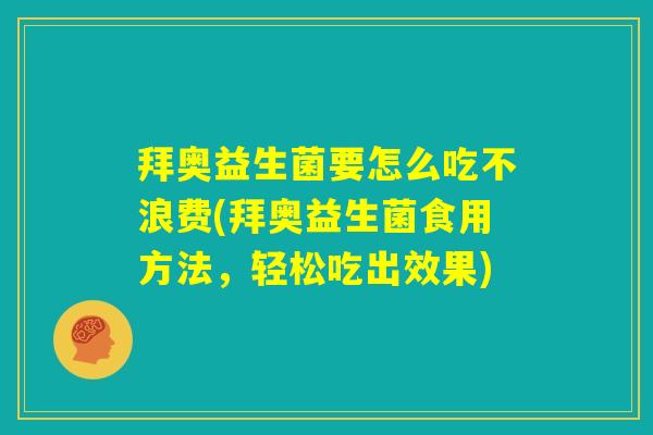 拜奥益生菌要怎么吃不浪费(拜奥益生菌食用方法,轻松吃出效果) 拜奥益生菌要怎么吃不浪费(拜奥益生菌食用方法,轻松吃出效果)