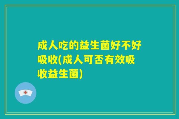 成人吃的益生菌好不好吸收(成人可否有效吸收益生菌) 成人吃的益生菌好不好吸收(成人可否有效吸收益生菌)
