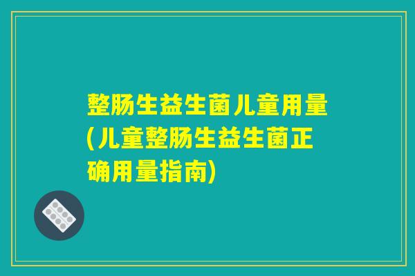整肠生益生菌儿童用量(儿童整肠生益生菌正确用量指南)