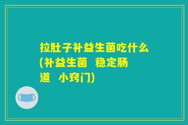 拉肚子补益生菌吃什么(补益生菌  稳定肠道  小窍门)