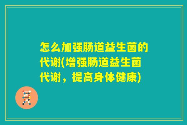 怎么加强肠道益生菌的代谢(增强肠道益生菌代谢，提高身体健康)