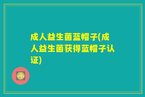 成人益生菌蓝帽子(成人益生菌获得蓝帽子认证) 成人益生菌蓝帽子(成人益生菌获得蓝帽子认证)