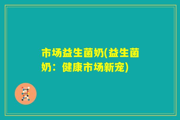 市场益生菌奶(益生菌奶：健康市场新宠)