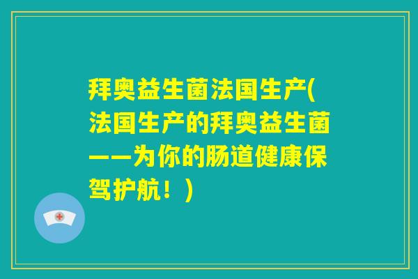 拜奥益生菌法国生产(法国生产的拜奥益生菌——为你的肠道健康保驾护航!) 拜奥益生菌法国生产(法国生产的拜奥益生菌——为你的肠道健康保驾护航!)