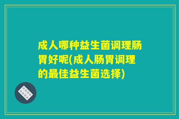 成人哪种益生菌调理肠胃好呢(成人肠胃调理的最佳益生菌选择) 成人哪种益生菌调理肠胃好呢(成人肠胃调理的最佳益生菌选择)