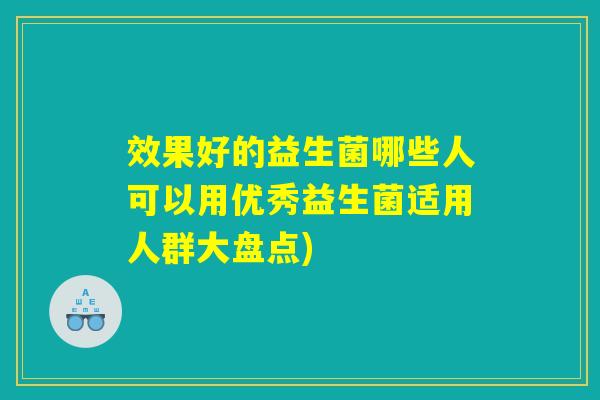 效果好的益生菌哪些人可以用优秀益生菌适用人群大盘点) 效果好的益生菌哪些人可以用优秀益生菌适用人群大盘点)