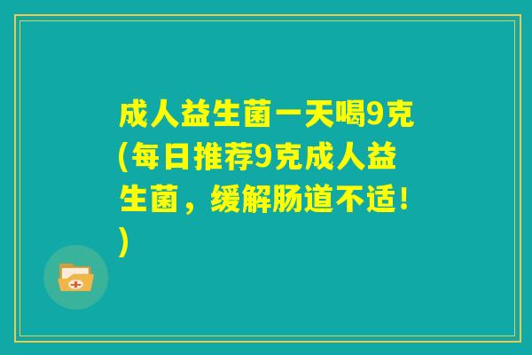 成人益生菌一天喝9克(每日推荐9克成人益生菌,缓解肠道不适!) 成人益生菌一天喝9克(每日推荐9克成人益生菌,缓解肠道不适!)