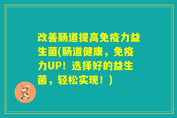 改善肠道提高免疫力益生菌(肠道健康,免疫力UP!选择好的益生菌,轻松实现!) 改善肠道提高免疫力益生菌(肠道健康,免疫力UP!选择好的益生菌,轻松实现!)