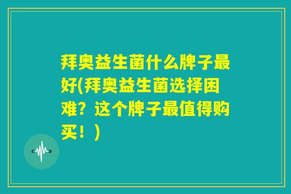 拜奥益生菌什么牌子最好(拜奥益生菌选择困难?这个牌子最值得购买!) 拜奥益生菌什么牌子最好(拜奥益生菌选择困难?这个牌子最值得购买!)