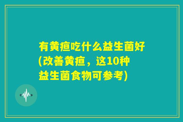 有黄疸吃什么益生菌好(改善黄疸,这10种益生菌食物可参考) 有黄疸吃什么益生菌好(改善黄疸,这10种益生菌食物可参考)