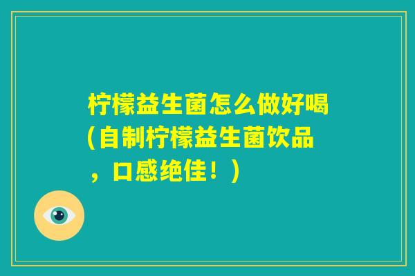 柠檬益生菌怎么做好喝(自制柠檬益生菌饮品,口感绝佳!) 柠檬益生菌怎么做好喝(自制柠檬益生菌饮品,口感绝佳!)