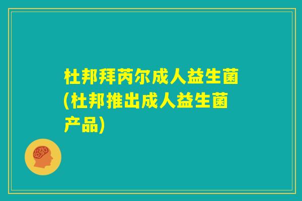 杜邦拜芮尔成人益生菌(杜邦推出成人益生菌产品) 杜邦拜芮尔成人益生菌(杜邦推出成人益生菌产品)