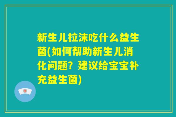 新生儿拉沫吃什么益生菌(如何帮助新生儿消化问题?建议给宝宝补充益生菌) 新生儿拉沫吃什么益生菌(如何帮助新生儿消化问题?建议给宝宝补充益生菌)