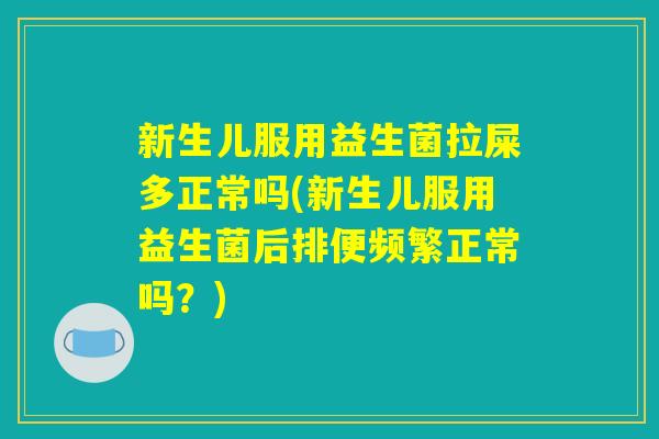 新生儿服用益生菌拉屎多正常吗(新生儿服用益生菌后排便频繁正常吗?) 新生儿服用益生菌拉屎多正常吗(新生儿服用益生菌后排便频繁正常吗?)