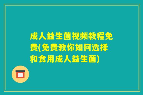 成人益生菌视频教程免费(免费教你如何选择和食用成人益生菌) 成人益生菌视频教程免费(免费教你如何选择和食用成人益生菌)