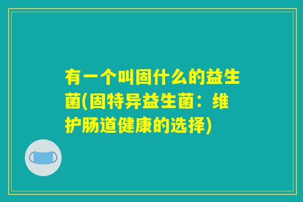 有一个叫固什么的益生菌(固特异益生菌:维护肠道健康的选择) 有一个叫固什么的益生菌(固特异益生菌:维护肠道健康的选择)