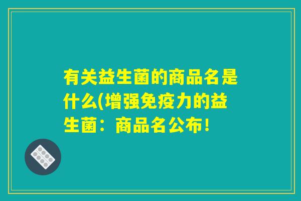 有关益生菌的商品名是什么(增强免疫力的益生菌:商品名公布! 有关益生菌的商品名是什么(增强免疫力的益生菌:商品名公布!