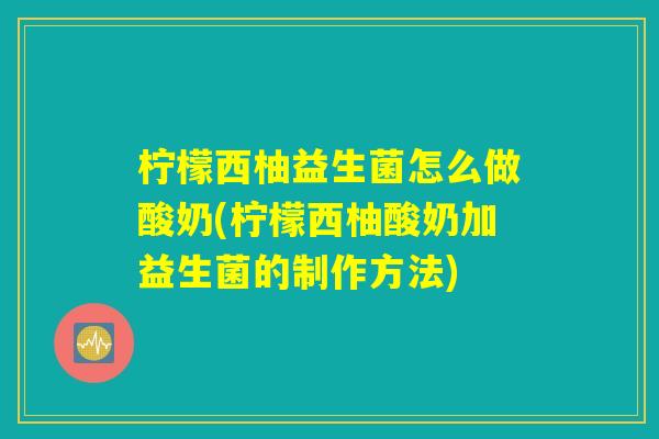 柠檬西柚益生菌怎么做酸奶(柠檬西柚酸奶加益生菌的制作方法) 柠檬西柚益生菌怎么做酸奶(柠檬西柚酸奶加益生菌的制作方法)