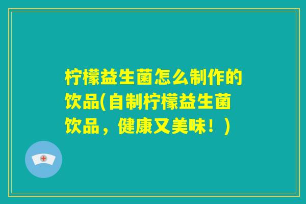 柠檬益生菌怎么制作的饮品(自制柠檬益生菌饮品,健康又美味!) 柠檬益生菌怎么制作的饮品(自制柠檬益生菌饮品,健康又美味!)