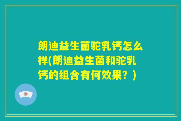 朗迪益生菌驼乳钙怎么样(朗迪益生菌和驼乳钙的组合有何效果?) 朗迪益生菌驼乳钙怎么样(朗迪益生菌和驼乳钙的组合有何效果?)