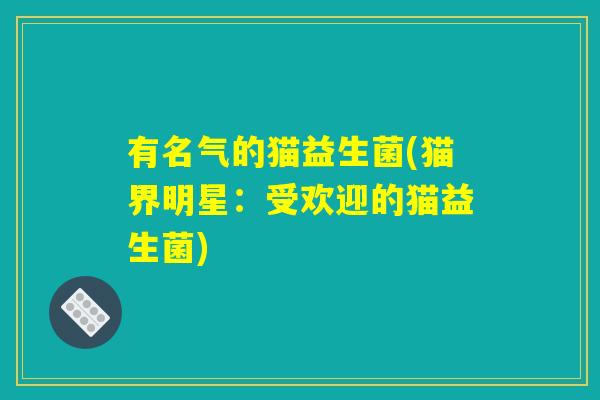 有名气的猫益生菌(猫界明星:受欢迎的猫益生菌) 有名气的猫益生菌(猫界明星:受欢迎的猫益生菌)