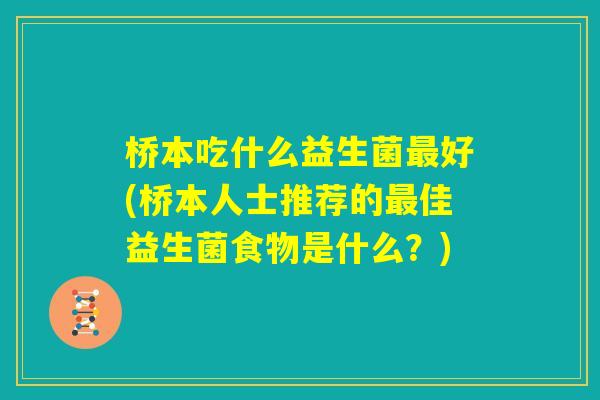 桥本吃什么益生菌最好(桥本人士推荐的最佳益生菌食物是什么?) 桥本吃什么益生菌最好(桥本人士推荐的最佳益生菌食物是什么?)
