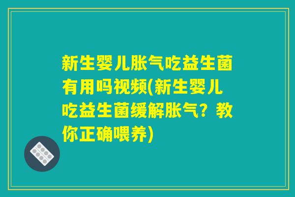新生婴儿胀气吃益生菌有用吗视频(新生婴儿吃益生菌缓解胀气？教你正确喂养)