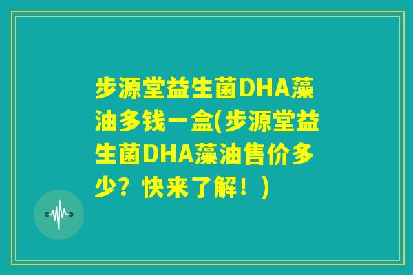 步源堂益生菌DHA藻油多钱一盒(步源堂益生菌DHA藻油售价多少?快来了解!) 步源堂益生菌DHA藻油多钱一盒(步源堂益生菌DHA藻油售价多少?快来了解!)