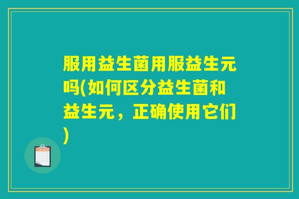 服用益生菌用服益生元吗(如何区分益生菌和益生元,正确使用它们) 服用益生菌用服益生元吗(如何区分益生菌和益生元,正确使用它们)