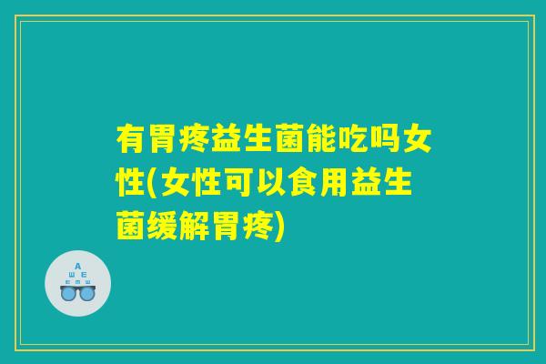 有胃疼益生菌能吃吗女性(女性可以食用益生菌缓解胃疼) 有胃疼益生菌能吃吗女性(女性可以食用益生菌缓解胃疼)