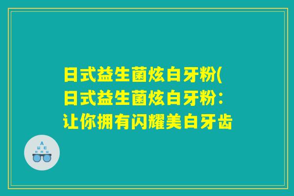 日式益生菌炫白牙粉(日式益生菌炫白牙粉:让你拥有闪耀美白牙齿 日式益生菌炫白牙粉(日式益生菌炫白牙粉:让你拥有闪耀美白牙齿