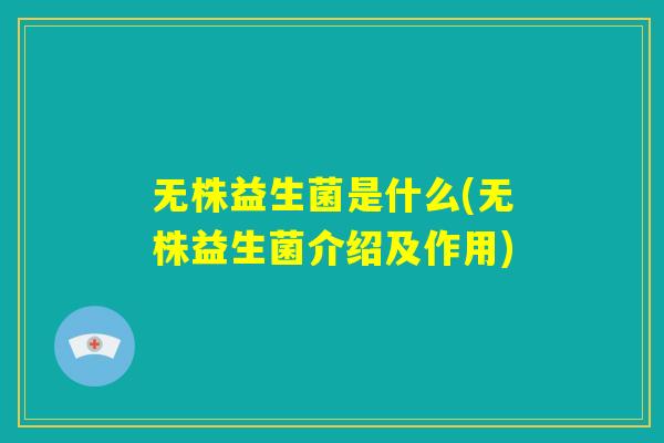 无株益生菌是什么(无株益生菌介绍及作用) 无株益生菌是什么(无株益生菌介绍及作用)