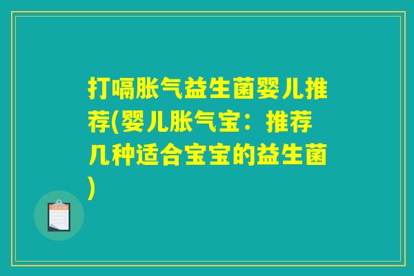 打嗝胀气益生菌婴儿推荐(婴儿胀气宝:推荐几种适合宝宝的益生菌) 打嗝胀气益生菌婴儿推荐(婴儿胀气宝:推荐几种适合宝宝的益生菌)