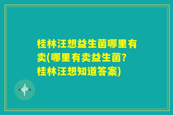 桂林汪想益生菌哪里有卖(哪里有卖益生菌?桂林汪想知道答案) 桂林汪想益生菌哪里有卖(哪里有卖益生菌?桂林汪想知道答案)