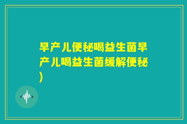 早产儿便秘喝益生菌早产儿喝益生菌缓解便秘) 早产儿便秘喝益生菌早产儿喝益生菌缓解便秘)