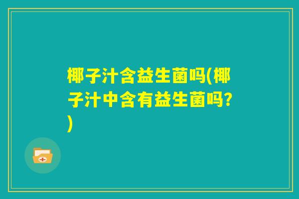 椰子汁含益生菌吗(椰子汁中含有益生菌吗?) 椰子汁含益生菌吗(椰子汁中含有益生菌吗?)